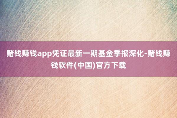 赌钱赚钱app凭证最新一期基金季报深化-赌钱赚钱软件(中国)官方下载