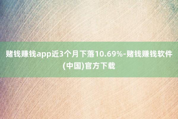 赌钱赚钱app近3个月下落10.69%-赌钱赚钱软件(中国)官方下载