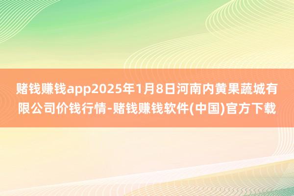 赌钱赚钱app2025年1月8日河南内黄果蔬城有限公司价钱行情-赌钱赚钱软件(中国)官方下载