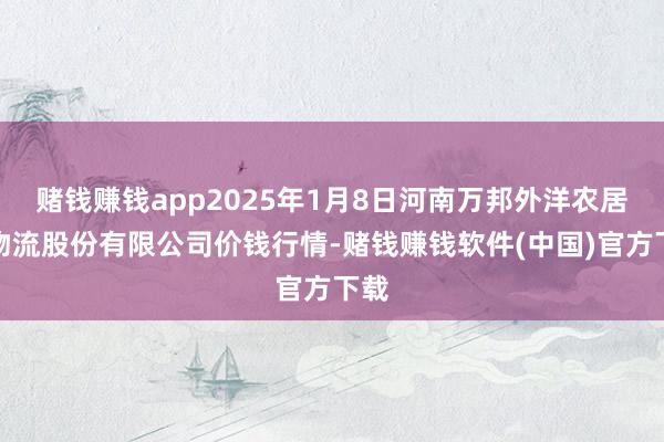 赌钱赚钱app2025年1月8日河南万邦外洋农居品物流股份有限公司价钱行情-赌钱赚钱软件(中国)官方下载