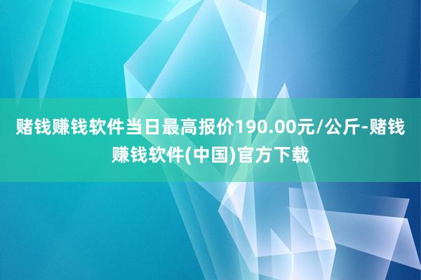 赌钱赚钱软件当日最高报价190.00元/公斤-赌钱赚钱软件(中国)官方下载