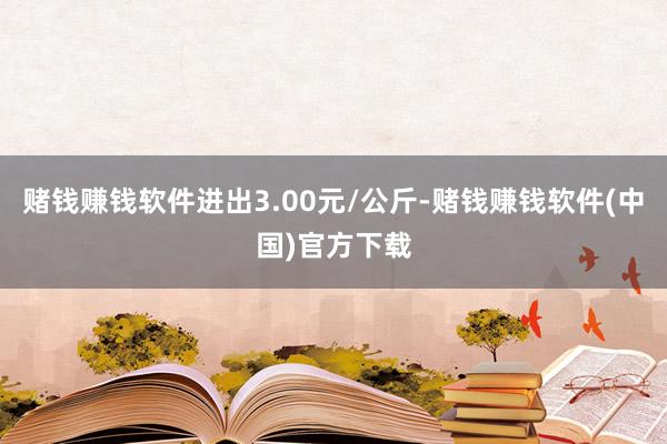 赌钱赚钱软件进出3.00元/公斤-赌钱赚钱软件(中国)官方下载