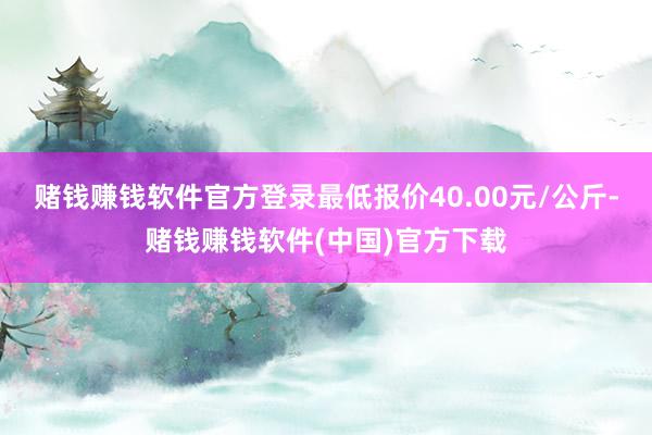 赌钱赚钱软件官方登录最低报价40.00元/公斤-赌钱赚钱软件(中国)官方下载