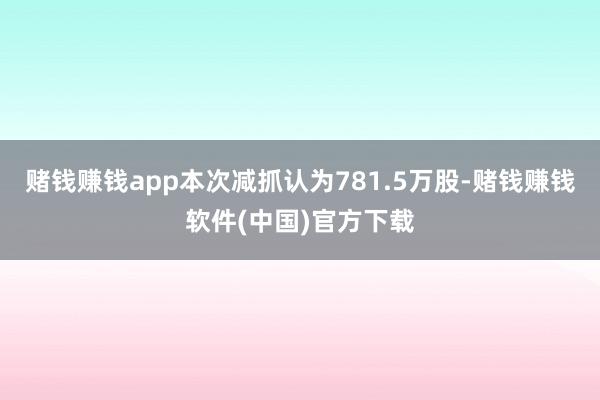 赌钱赚钱app本次减抓认为781.5万股-赌钱赚钱软件(中国)官方下载