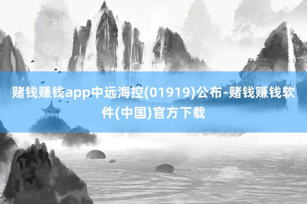 赌钱赚钱app中远海控(01919)公布-赌钱赚钱软件(中国)官方下载