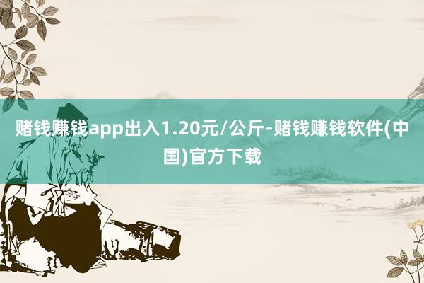 赌钱赚钱app出入1.20元/公斤-赌钱赚钱软件(中国)官方下载