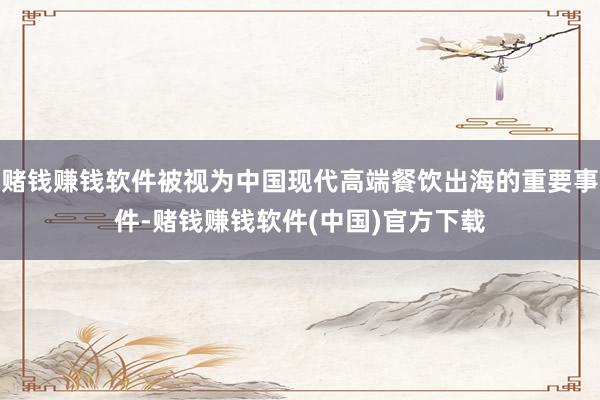 赌钱赚钱软件被视为中国现代高端餐饮出海的重要事件-赌钱赚钱软件(中国)官方下载