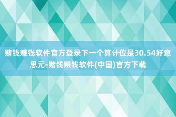 赌钱赚钱软件官方登录下一个算计位是30.54好意思元-赌钱赚钱软件(中国)官方下载