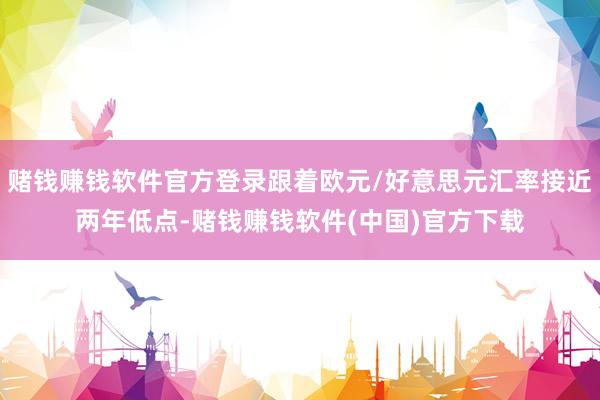 赌钱赚钱软件官方登录跟着欧元/好意思元汇率接近两年低点-赌钱赚钱软件(中国)官方下载