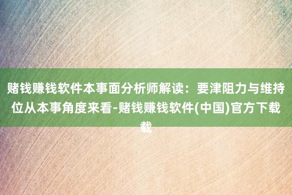 赌钱赚钱软件本事面分析师解读：要津阻力与维持位从本事角度来看-赌钱赚钱软件(中国)官方下载