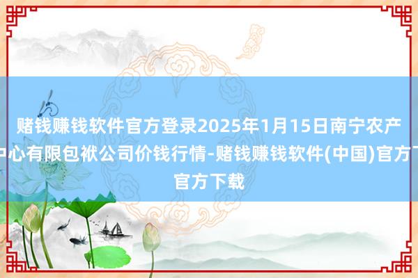 赌钱赚钱软件官方登录2025年1月15日南宁农产物中心有限包袱公司价钱行情-赌钱赚钱软件(中国)官方下载