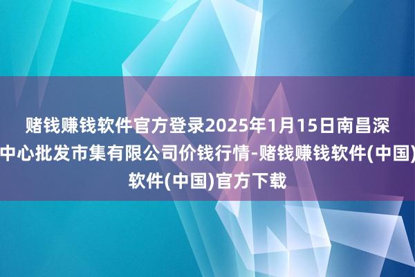 赌钱赚钱软件官方登录2025年1月15日南昌深圳农居品中心批发市集有限公司价钱行情-赌钱赚钱软件(中国)官方下载