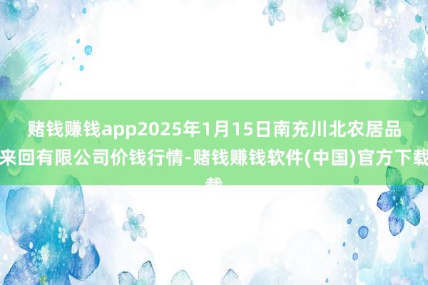 赌钱赚钱app2025年1月15日南充川北农居品来回有限公司价钱行情-赌钱赚钱软件(中国)官方下载