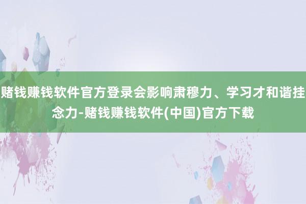 赌钱赚钱软件官方登录会影响肃穆力、学习才和谐挂念力-赌钱赚钱软件(中国)官方下载