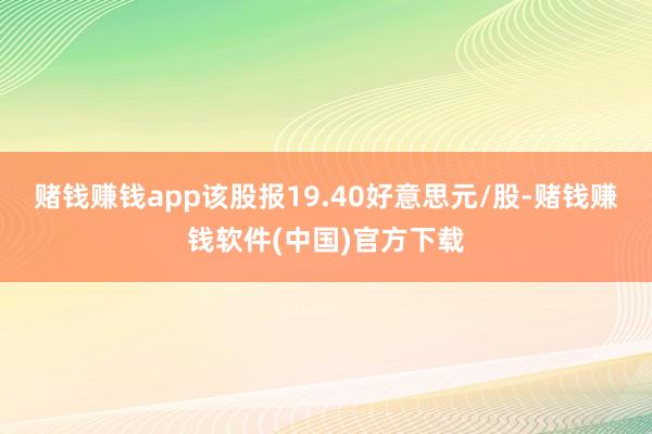 赌钱赚钱app该股报19.40好意思元/股-赌钱赚钱软件(中国)官方下载
