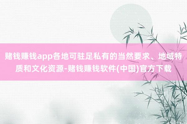 赌钱赚钱app各地可驻足私有的当然要求、地域特质和文化资源-赌钱赚钱软件(中国)官方下载