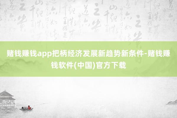 赌钱赚钱app把柄经济发展新趋势新条件-赌钱赚钱软件(中国)官方下载