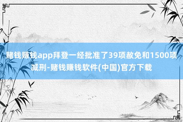 赌钱赚钱app拜登一经批准了39项赦免和1500项减刑-赌钱赚钱软件(中国)官方下载