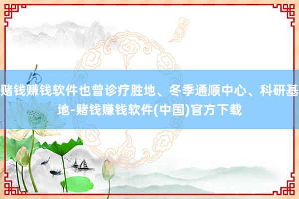 赌钱赚钱软件也曾诊疗胜地、冬季通顺中心、科研基地-赌钱赚钱软件(中国)官方下载