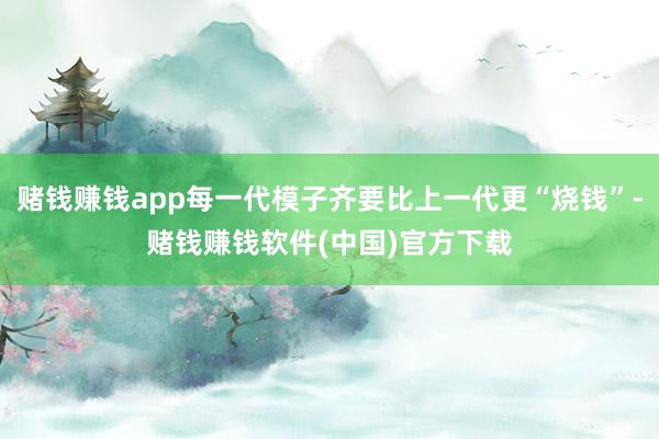 赌钱赚钱app每一代模子齐要比上一代更“烧钱”-赌钱赚钱软件(中国)官方下载