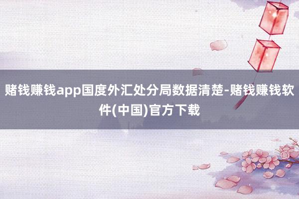 赌钱赚钱app国度外汇处分局数据清楚-赌钱赚钱软件(中国)官方下载
