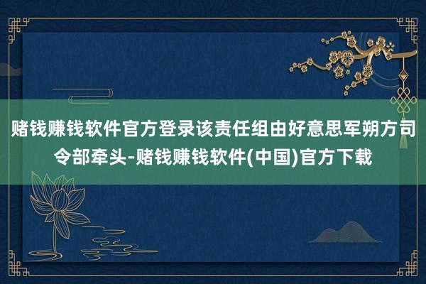 赌钱赚钱软件官方登录该责任组由好意思军朔方司令部牵头-赌钱赚钱软件(中国)官方下载