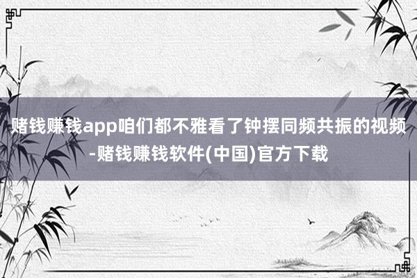 赌钱赚钱app咱们都不雅看了钟摆同频共振的视频-赌钱赚钱软件(中国)官方下载