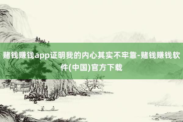 赌钱赚钱app证明我的内心其实不牢靠-赌钱赚钱软件(中国)官方下载