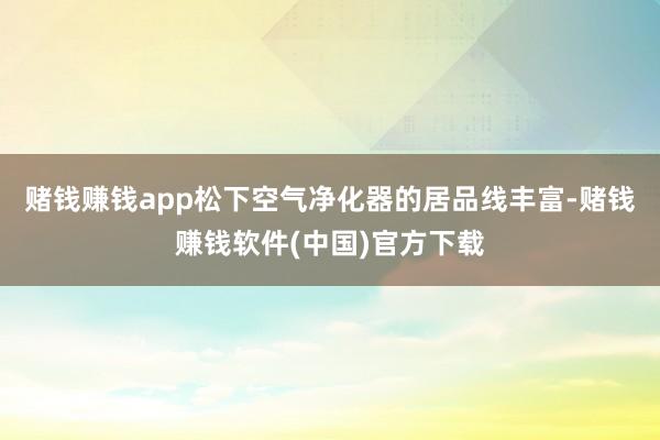 赌钱赚钱app松下空气净化器的居品线丰富-赌钱赚钱软件(中国)官方下载