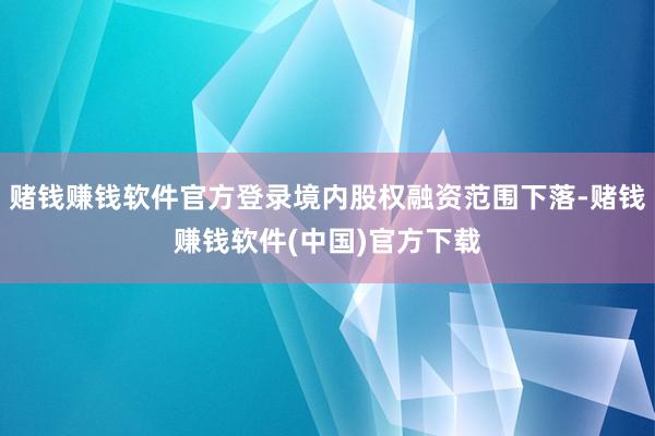 赌钱赚钱软件官方登录境内股权融资范围下落-赌钱赚钱软件(中国)官方下载