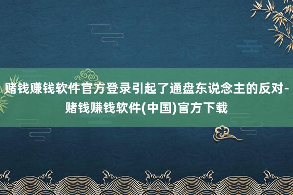 赌钱赚钱软件官方登录引起了通盘东说念主的反对-赌钱赚钱软件(中国)官方下载