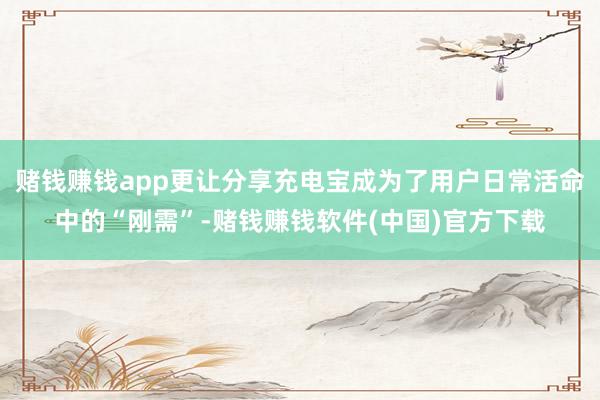 赌钱赚钱app更让分享充电宝成为了用户日常活命中的“刚需”-赌钱赚钱软件(中国)官方下载