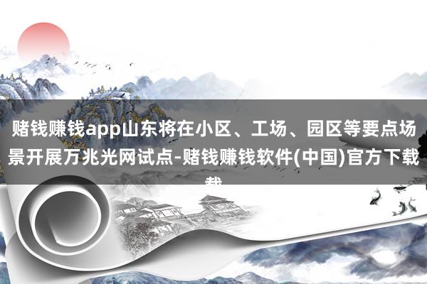 赌钱赚钱app山东将在小区、工场、园区等要点场景开展万兆光网试点-赌钱赚钱软件(中国)官方下载