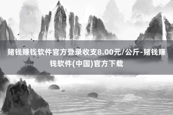 赌钱赚钱软件官方登录收支8.00元/公斤-赌钱赚钱软件(中国)官方下载