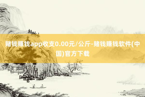 赌钱赚钱app收支0.00元/公斤-赌钱赚钱软件(中国)官方下载