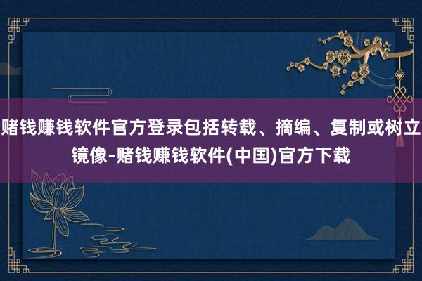 赌钱赚钱软件官方登录包括转载、摘编、复制或树立镜像-赌钱赚钱软件(中国)官方下载