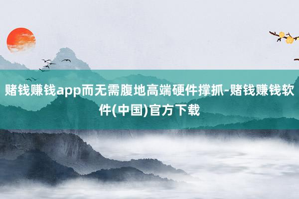 赌钱赚钱app而无需腹地高端硬件撑抓-赌钱赚钱软件(中国)官方下载