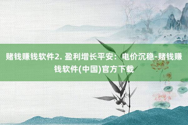 赌钱赚钱软件2. 盈利增长平安：电价沉稳-赌钱赚钱软件(中国)官方下载