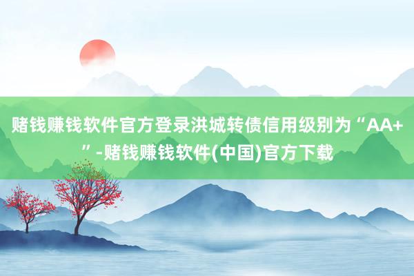赌钱赚钱软件官方登录洪城转债信用级别为“AA+”-赌钱赚钱软件(中国)官方下载