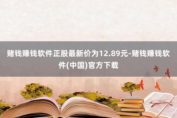 赌钱赚钱软件正股最新价为12.89元-赌钱赚钱软件(中国)官方下载