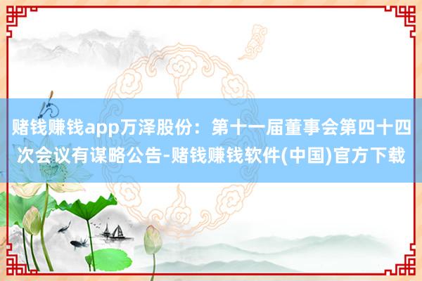 赌钱赚钱app万泽股份：第十一届董事会第四十四次会议有谋略公告-赌钱赚钱软件(中国)官方下载