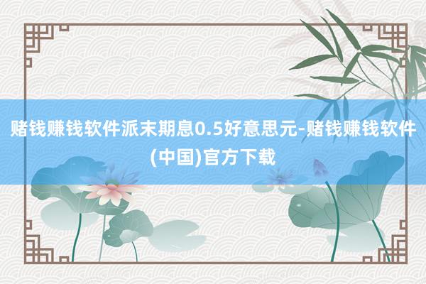 赌钱赚钱软件派末期息0.5好意思元-赌钱赚钱软件(中国)官方下载