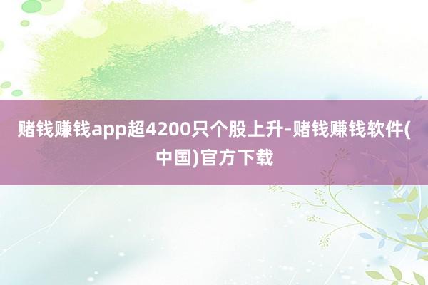 赌钱赚钱app超4200只个股上升-赌钱赚钱软件(中国)官方下载