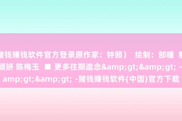 赌钱赚钱软件官方登录原作家：钟颐）  绘制：郜曈  制图：莫迪  案牍：冯颖妍 陈梅玉  ■ 更多往期追念&gt;&gt; -赌钱赚钱软件(中国)官方下载