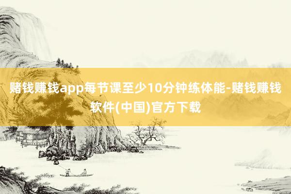 赌钱赚钱app每节课至少10分钟练体能-赌钱赚钱软件(中国)官方下载