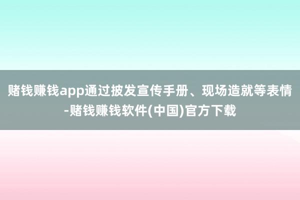 赌钱赚钱app通过披发宣传手册、现场造就等表情-赌钱赚钱软件(中国)官方下载