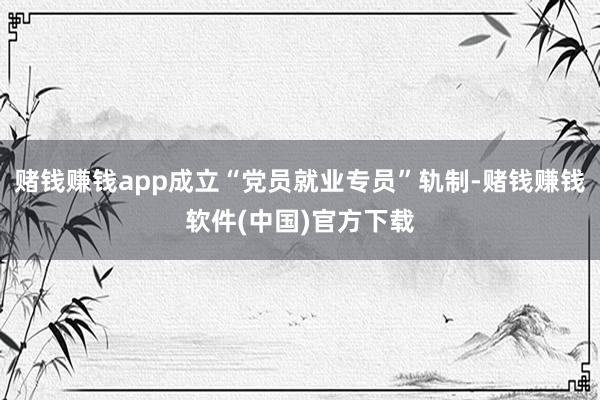 赌钱赚钱app成立“党员就业专员”轨制-赌钱赚钱软件(中国)官方下载