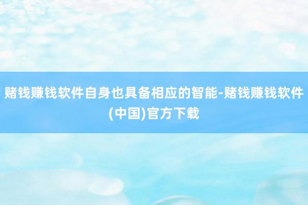赌钱赚钱软件自身也具备相应的智能-赌钱赚钱软件(中国)官方下载
