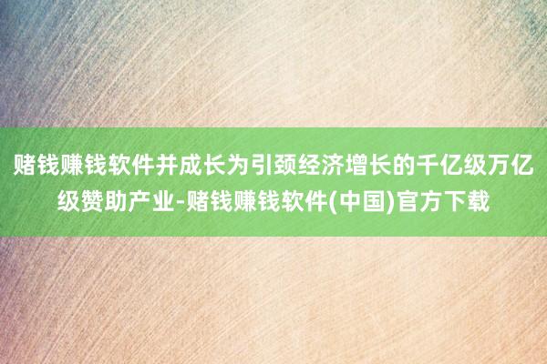 赌钱赚钱软件并成长为引颈经济增长的千亿级万亿级赞助产业-赌钱赚钱软件(中国)官方下载