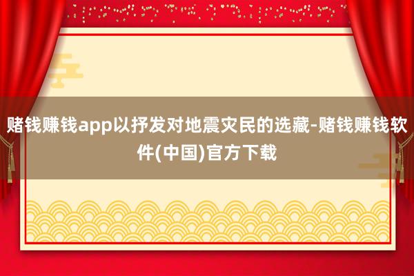 赌钱赚钱app以抒发对地震灾民的选藏-赌钱赚钱软件(中国)官方下载